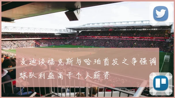 麦迪谈福克斯与哈珀首发之争强调球队利益高于个人薪资
