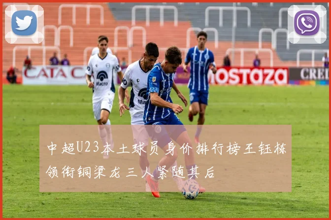 中超U23本土球员身价排行榜王钰栋领衔铜梁龙三人紧随其后
