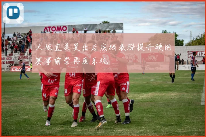 大坂直美复出后底线表现提升硬地赛事前景再度乐观