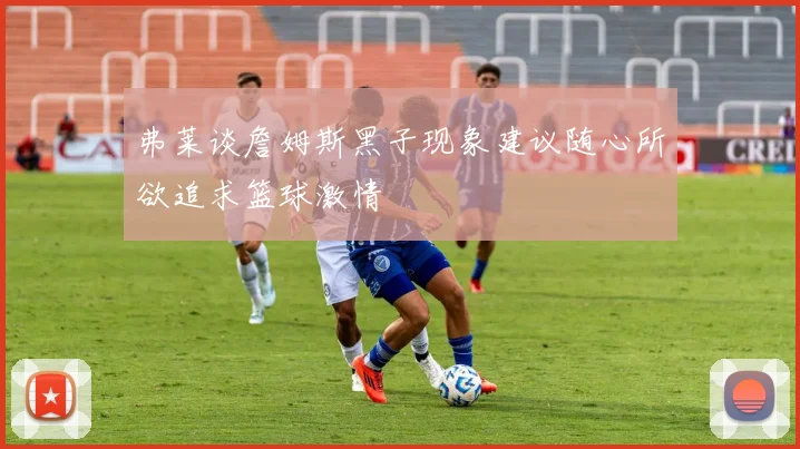 弗莱谈詹姆斯黑子现象建议随心所欲追求篮球激情