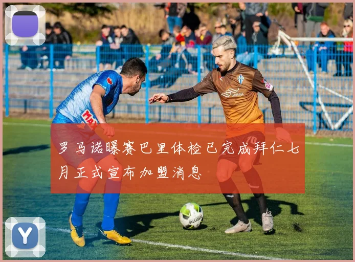 罗马诺曝赛巴里体检已完成拜仁七月正式宣布加盟消息