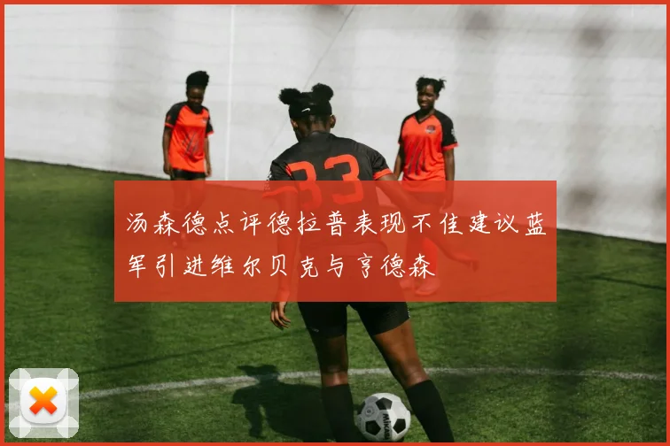 汤森德点评德拉普表现不佳建议蓝军引进维尔贝克与亨德森